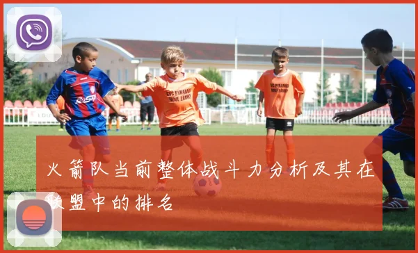 火箭队当前整体战斗力分析及其在联盟中的排名