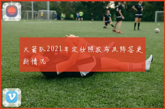 火箭队2021年定妆照发布及阵容更新情况