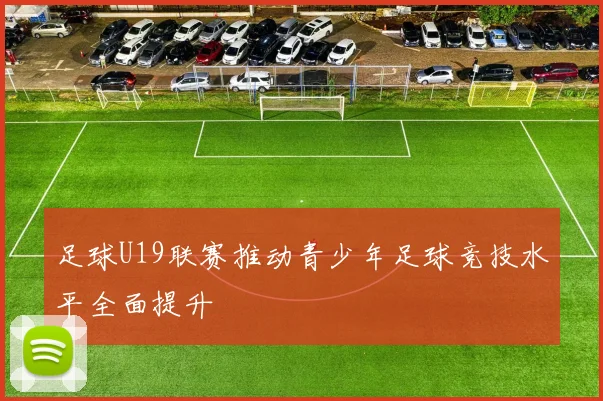 足球U19联赛推动青少年足球竞技水平全面提升