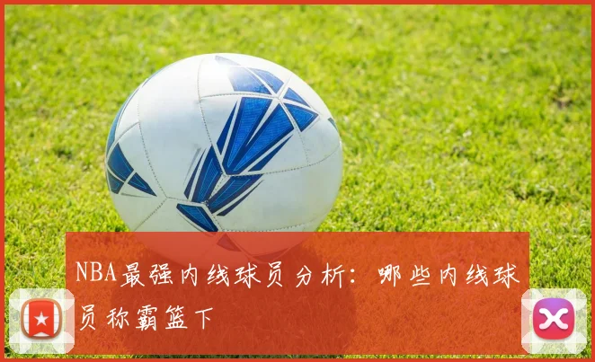 NBA最强内线球员分析：哪些内线球员称霸篮下
