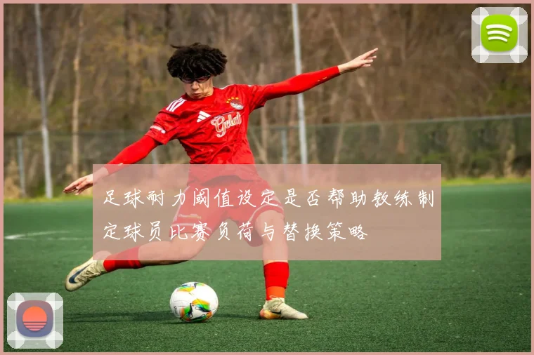 足球耐力阈值设定是否帮助教练制定球员比赛负荷与替换策略