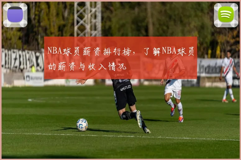 NBA球员薪资排行榜，了解NBA球员的薪资与收入情况