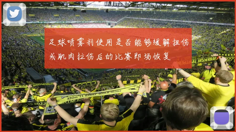 足球喷雾剂使用是否能够缓解扭伤或肌肉拉伤后的比赛即场恢复