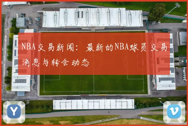 NBA交易新闻：最新的NBA球员交易消息与转会动态
