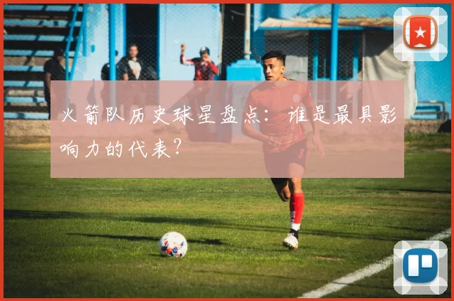 火箭队历史球星盘点:谁是最具影响力的代表?