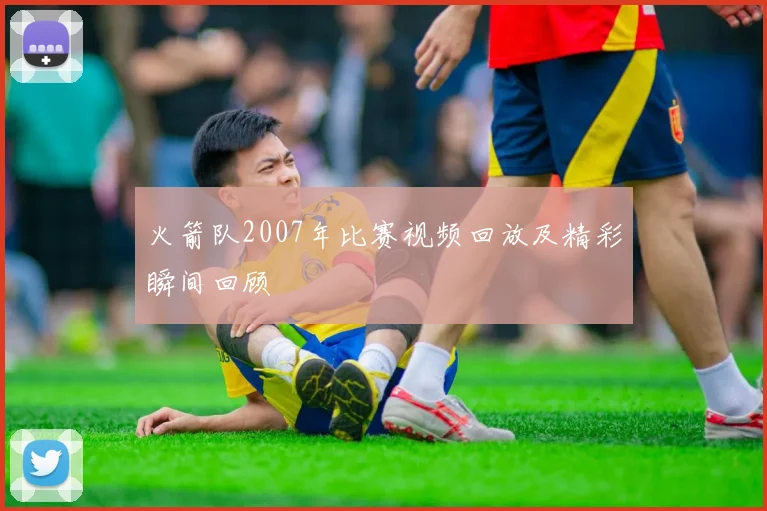 火箭队2007年比赛视频回放及精彩瞬间回顾