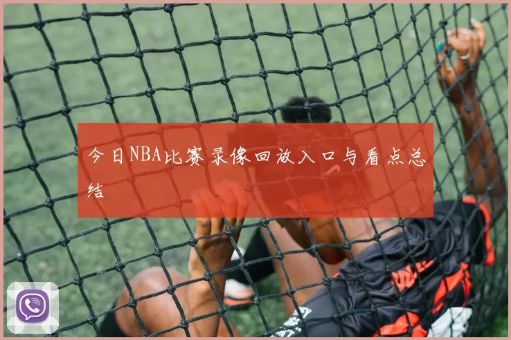 今日NBA比赛录像回放入口与看点总结