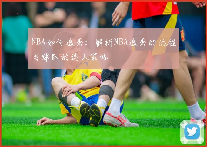 NBA如何选秀：解析NBA选秀的流程与球队的选人策略