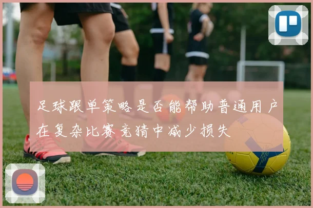 足球跟单策略是否能帮助普通用户在复杂比赛竞猜中减少损失