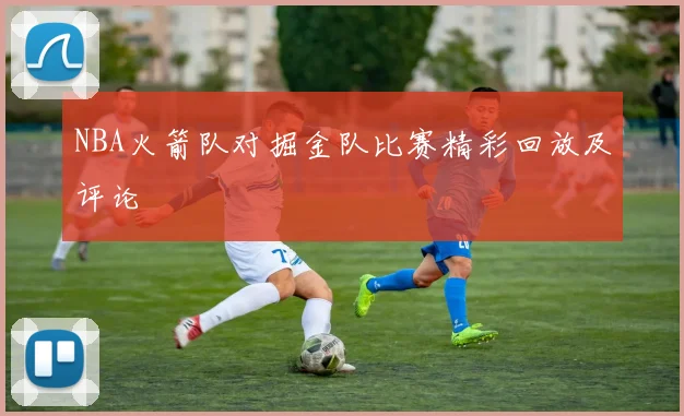NBA火箭队对掘金队比赛精彩回放及评论