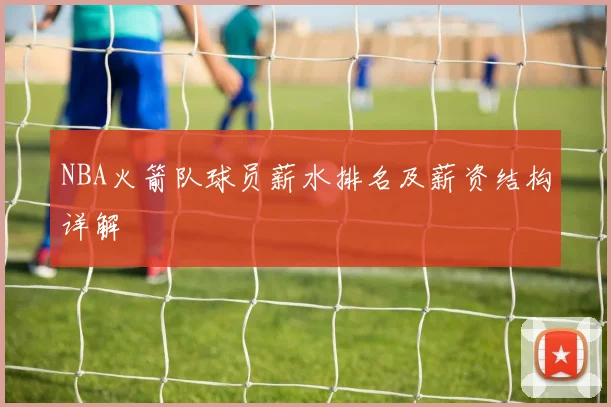 NBA火箭队球员薪水排名及薪资结构详解