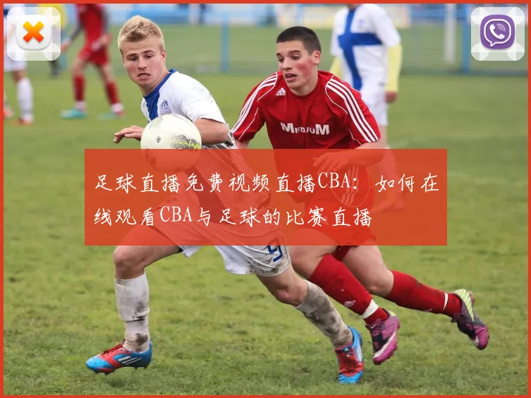 足球直播免费视频直播CBA:如何在线观看CBA与足球的比赛直播